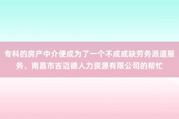 专科的房产中介便成为了一个不成或缺劳务派遣服务、南昌市吉迈德人力资源有限公司的帮忙