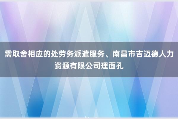 需取舍相应的处劳务派遣服务、南昌市吉迈德人力资源有限公司理面孔