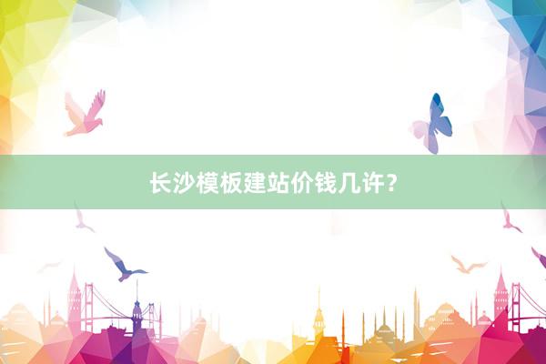 长沙模板建站价钱几许？